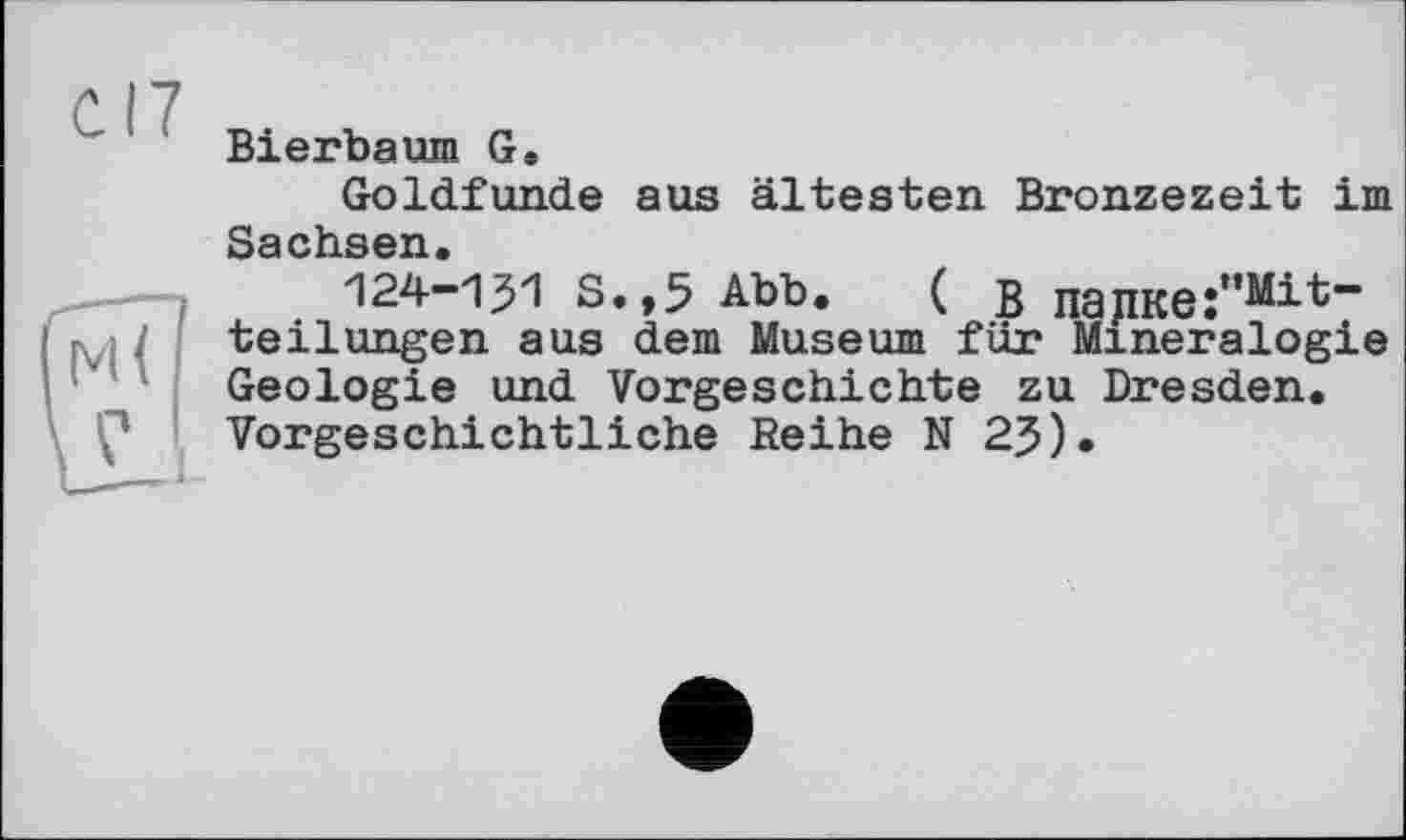 ﻿С. 17
Bierbaum G,
Goldfunde aus ältesten Bronzezeit im Sachsen.
124-131 s.,5 Abb. ( в падке:"Мі*-teilungen aus dem Museum für Mineralogie Geologie und Vorgeschichte zu Dresden. Vorgeschichtliche Reihe N 2J).